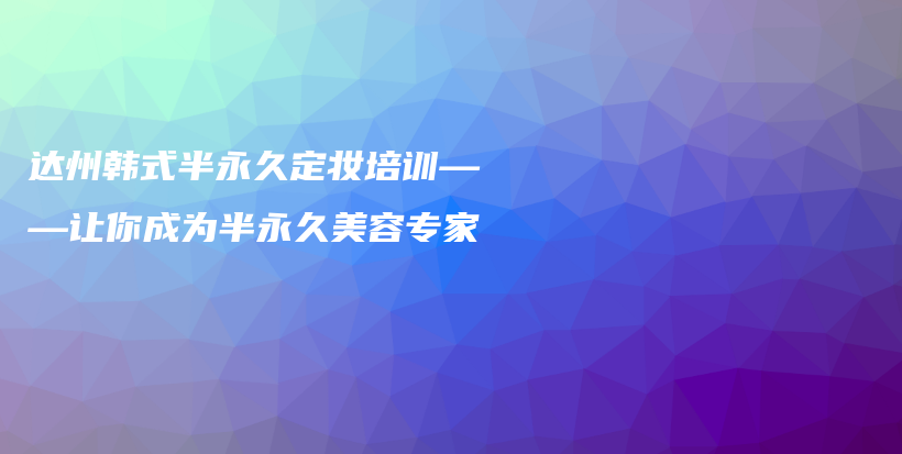 达州韩式半永久定妆培训——让你成为半永久美容专家插图
