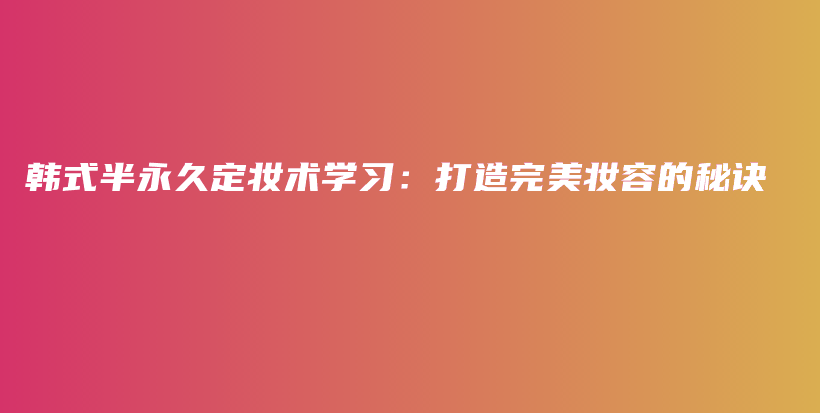韩式半永久定妆术学习：打造完美妆容的秘诀插图
