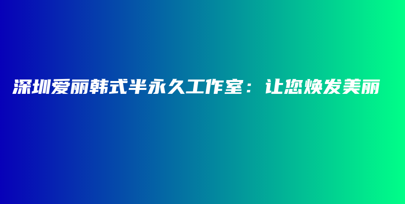 深圳爱丽韩式半永久工作室：让您焕发美丽插图