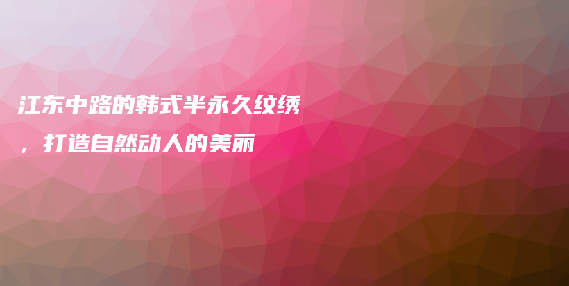 江东中路的韩式半永久纹绣，打造自然动人的美丽插图