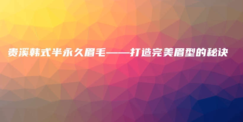贵溪韩式半永久眉毛——打造完美眉型的秘诀插图