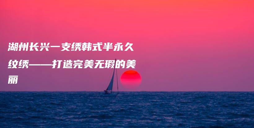 湖州长兴一支绣韩式半永久纹绣——打造完美无瑕的美丽插图