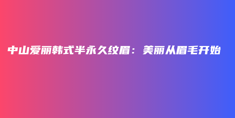 中山爱丽韩式半永久纹眉：美丽从眉毛开始插图