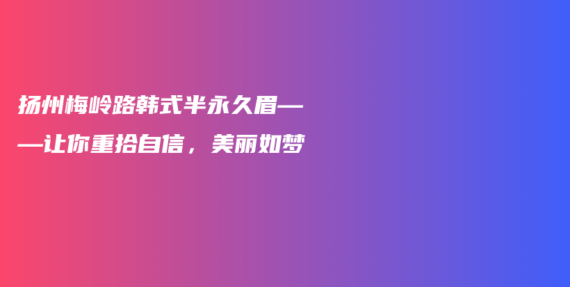 扬州梅岭路韩式半永久眉——让你重拾自信，美丽如梦插图