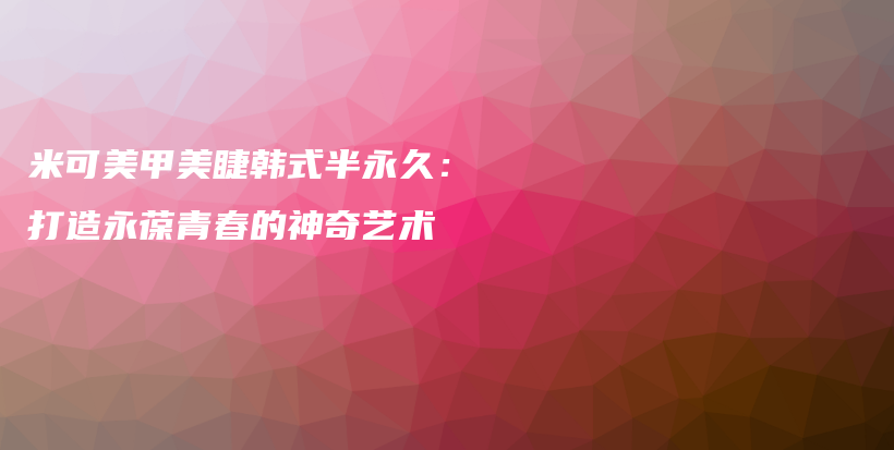 米可美甲美睫韩式半永久：打造永葆青春的神奇艺术插图