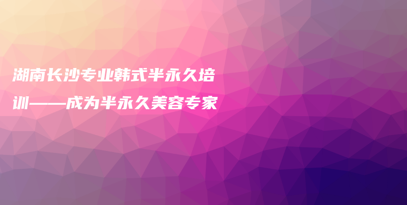湖南长沙专业韩式半永久培训——成为半永久美容专家插图