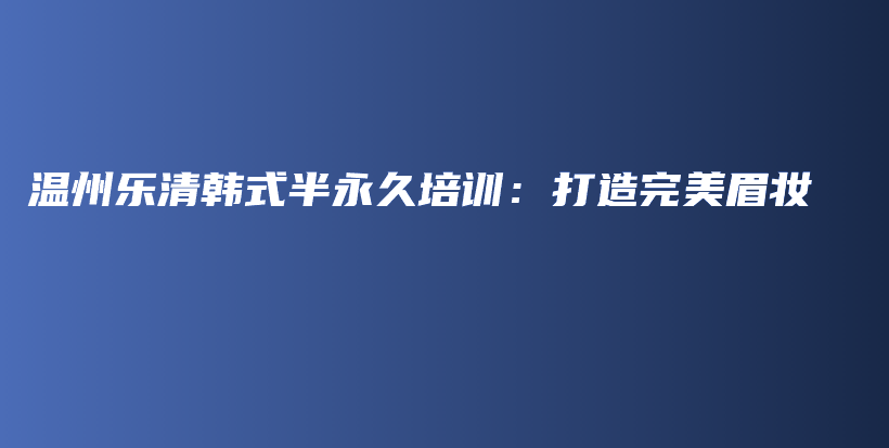 温州乐清韩式半永久培训：打造完美眉妆插图