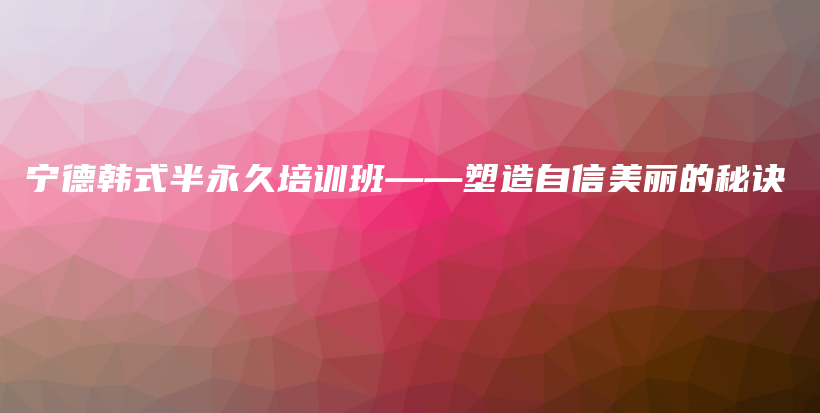 宁德韩式半永久培训班——塑造自信美丽的秘诀插图