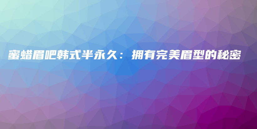 蜜蜡眉吧韩式半永久：拥有完美眉型的秘密插图