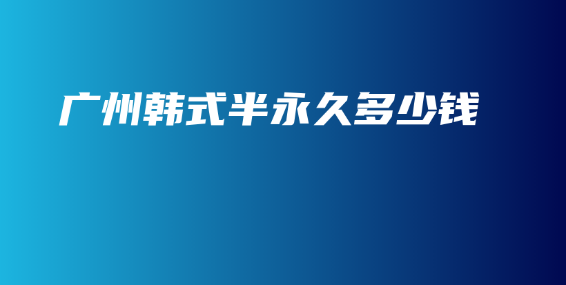 广州韩式半永久多少钱插图