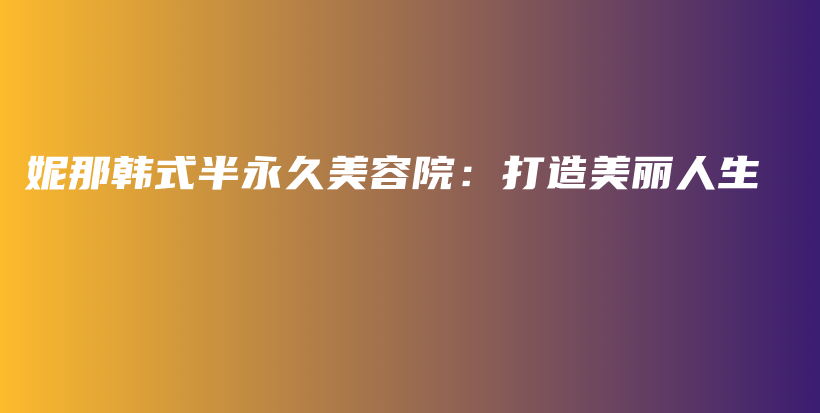 妮那韩式半永久美容院：打造美丽人生插图