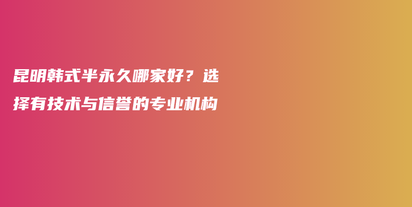 昆明韩式半永久哪家好？选择有技术与信誉的专业机构插图
