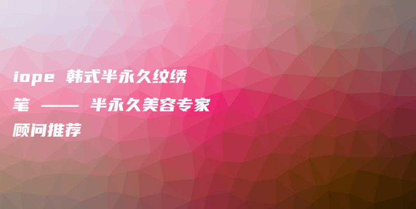 iope 韩式半永久纹绣笔 —— 半永久美容专家顾问推荐插图