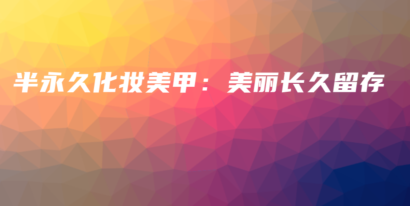 半永久化妆美甲：美丽长久留存插图