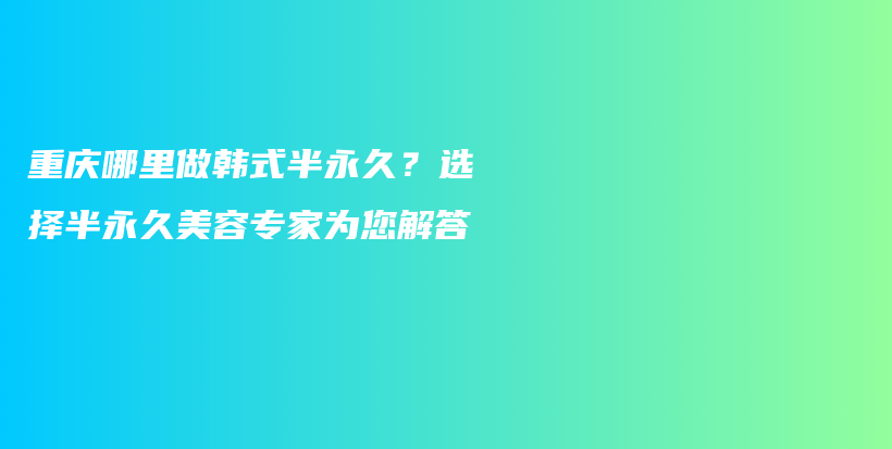 重庆哪里做韩式半永久？选择半永久美容专家为您解答插图