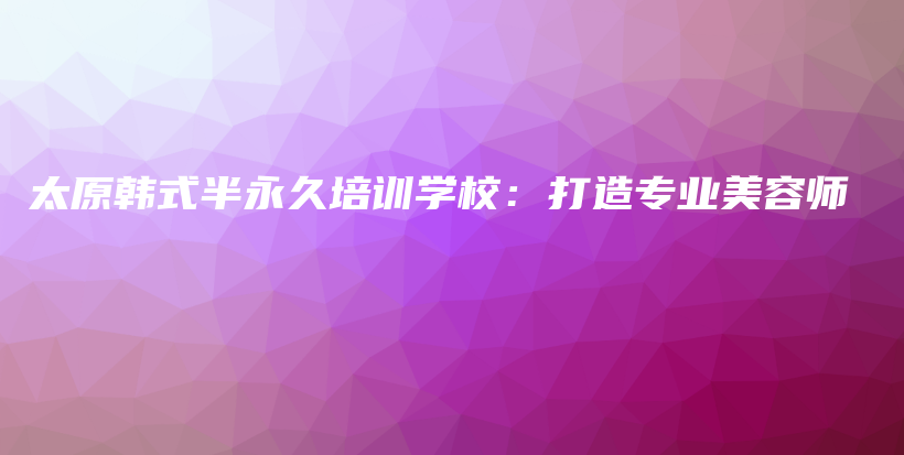 太原韩式半永久培训学校：打造专业美容师插图