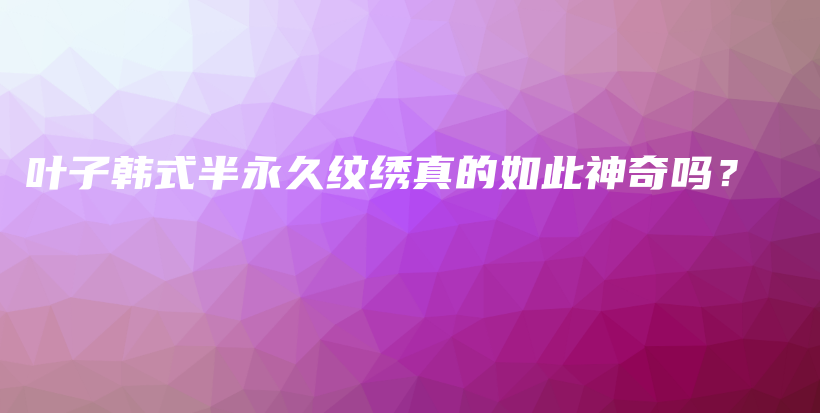 叶子韩式半永久纹绣真的如此神奇吗？插图