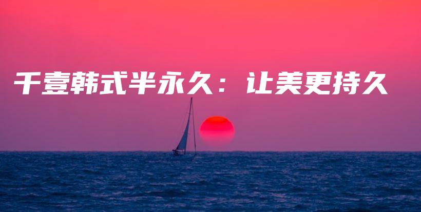 千壹韩式半永久：让美更持久插图