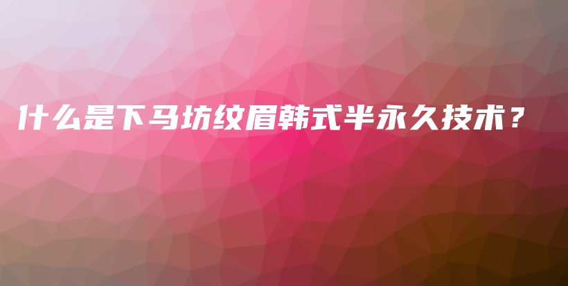 什么是下马坊纹眉韩式半永久技术？插图