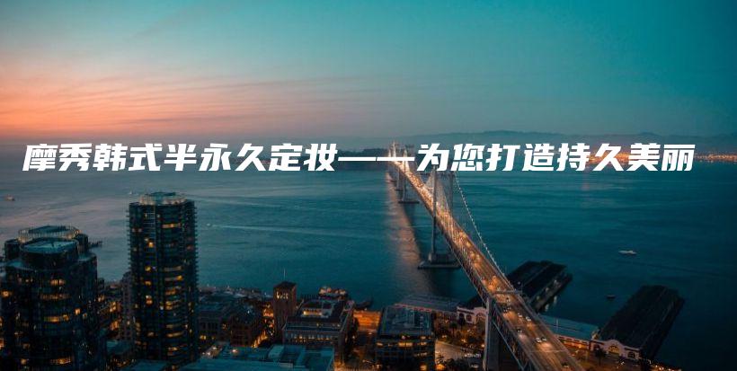 摩秀韩式半永久定妆——为您打造持久美丽插图