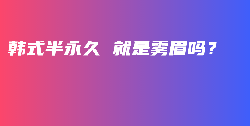 韩式半永久 就是雾眉吗？插图