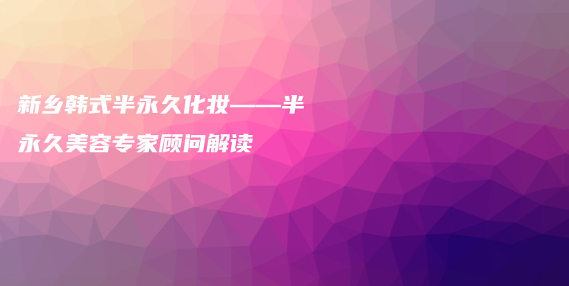 新乡韩式半永久化妆——半永久美容专家顾问解读插图