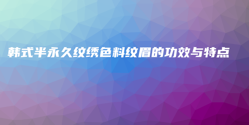 韩式半永久纹绣色料纹眉的功效与特点插图