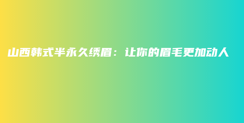 山西韩式半永久绣眉：让你的眉毛更加动人插图