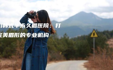 银川韩式半永久眉医院：打造完美眉形的专业机构