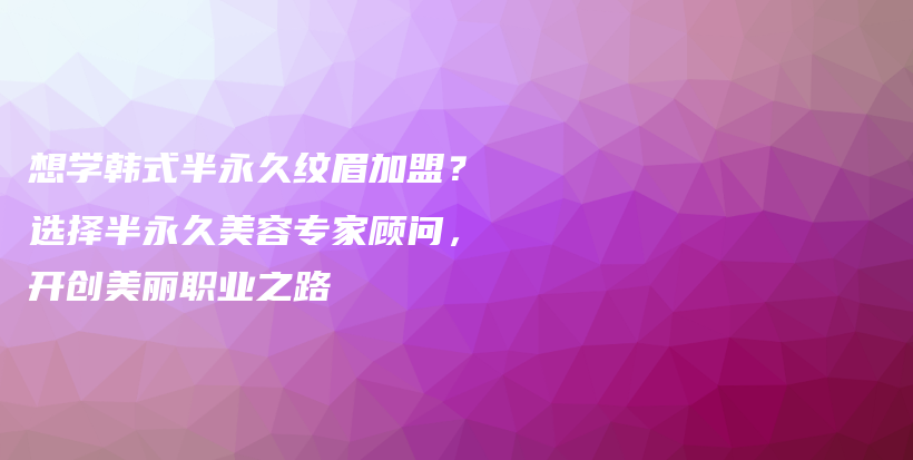 想学韩式半永久纹眉加盟？选择半永久美容专家顾问，开创美丽职业之路插图