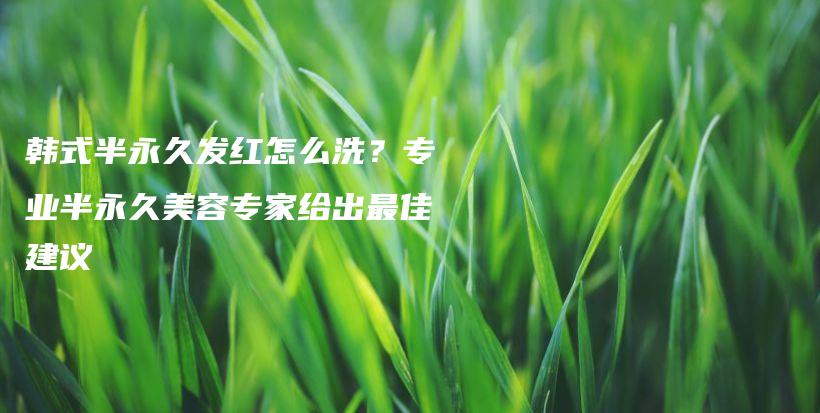 韩式半永久发红怎么洗？专业半永久美容专家给出最佳建议插图