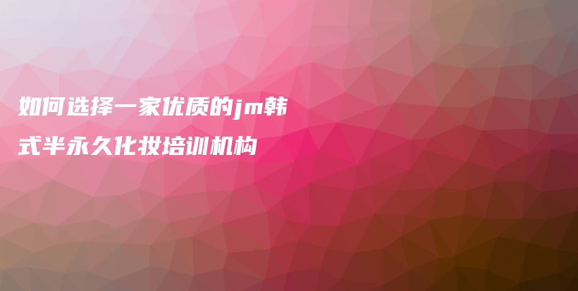 如何选择一家优质的jm韩式半永久化妆培训机构插图