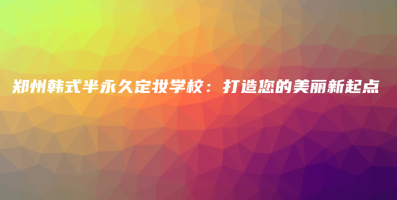 郑州韩式半永久定妆学校：打造您的美丽新起点插图