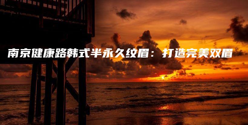 南京健康路韩式半永久纹眉：打造完美双眉插图