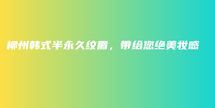 柳州韩式半永久纹眉，带给您绝美妆感插图