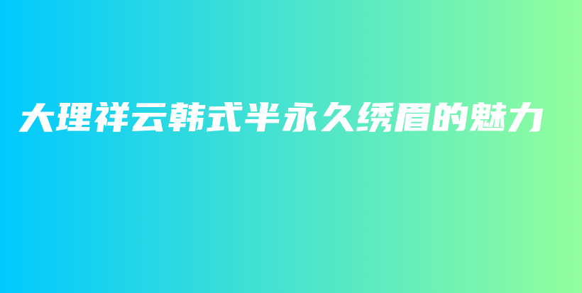 大理祥云韩式半永久绣眉的魅力插图
