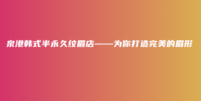 泉港韩式半永久纹眉店——为你打造完美的眉形插图