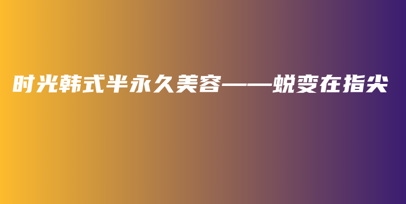 时光韩式半永久美容——蜕变在指尖插图