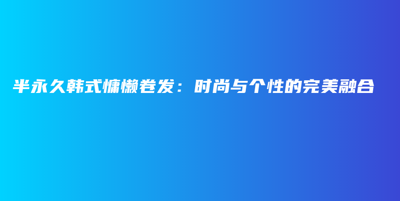 半永久韩式慵懒卷发：时尚与个性的完美融合插图