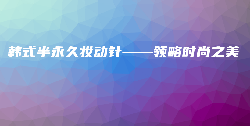 韩式半永久妆动针——领略时尚之美插图