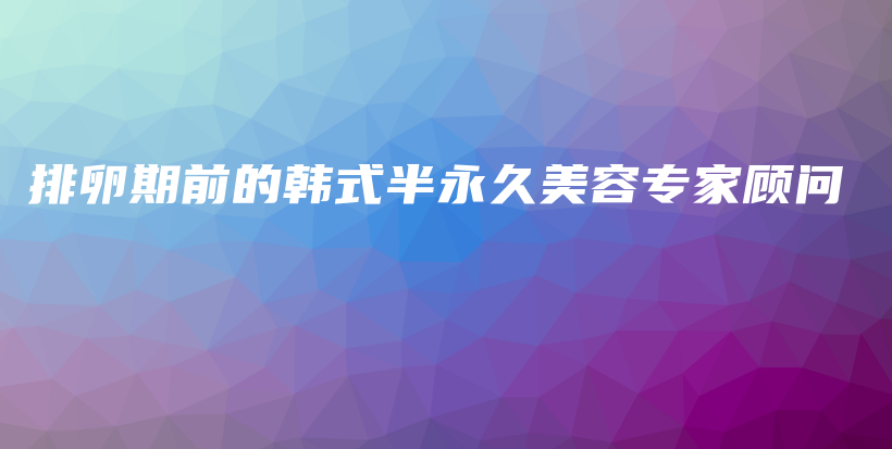 排卵期前的韩式半永久美容专家顾问插图