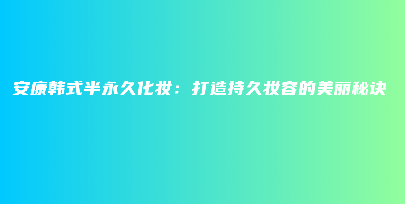 安康韩式半永久化妆：打造持久妆容的美丽秘诀插图
