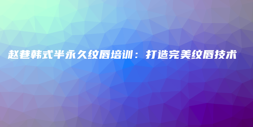 赵巷韩式半永久纹唇培训：打造完美纹唇技术插图