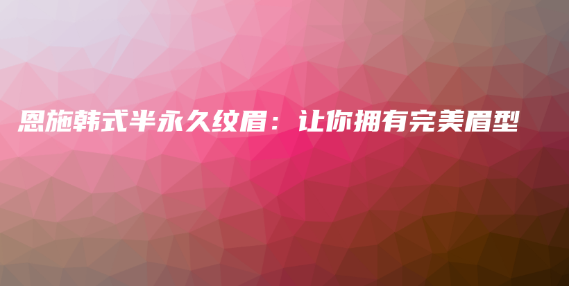 恩施韩式半永久纹眉：让你拥有完美眉型插图