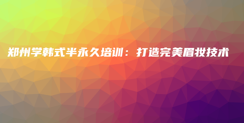 郑州学韩式半永久培训：打造完美眉妆技术插图