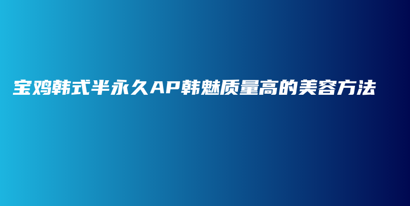 宝鸡韩式半永久AP韩魅质量高的美容方法插图