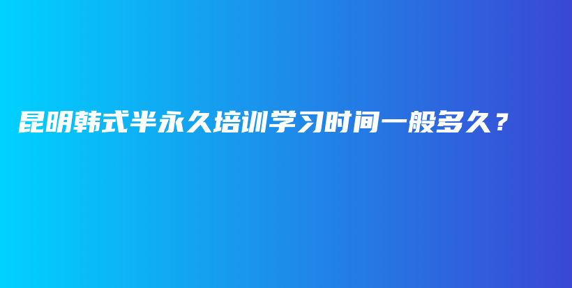 昆明韩式半永久培训学习时间一般多久？插图