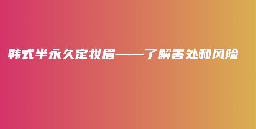 韩式半永久定妆眉——了解害处和风险插图