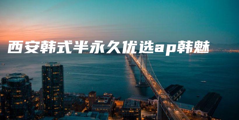 西安韩式半永久优选ap韩魅插图