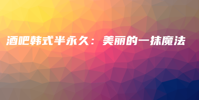 酒吧韩式半永久：美丽的一抹魔法插图